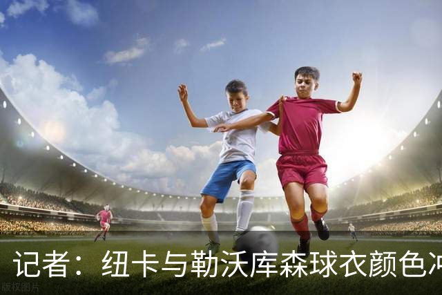 记者：纽卡与勒沃库森球衣颜色冲突，纽卡球员补水时更换球衣