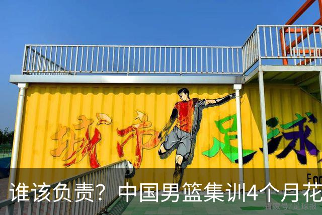 谁该负责？中国男篮集训4个月花销超千万 换来配合生疏+球员疲劳